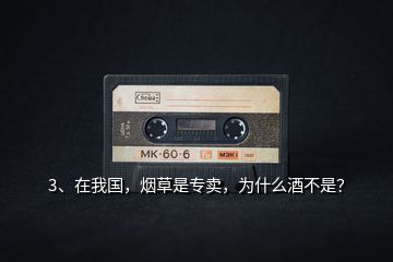 3、在我國(guó)，煙草是專賣，為什么酒不是？