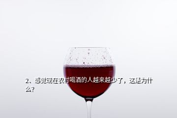 2、感覺現(xiàn)在農(nóng)村喝酒的人越來越少了，這是為什么？