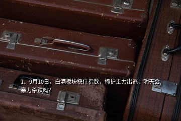 1、9月10日，白酒板塊穩(wěn)住指數(shù)，掩護(hù)主力出逃，明天會暴力殺跌嗎？