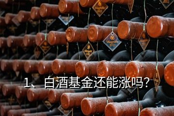 1、白酒基金還能漲嗎？