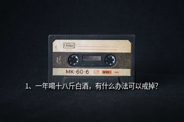 1、一年喝十八斤白酒，有什么辦法可以戒掉？
