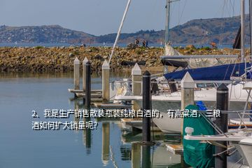 2、我是生產(chǎn)銷售散裝瓶裝純糧白酒的，有高粱酒，三糧酒如何擴大銷量呢？