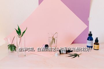 1、疫情時(shí)期，白酒銷售怎么和客戶溝通比較好？