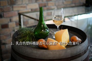 1、乳白色塑料桶是否可以裝酒？有什么危害嗎？