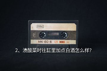 2、漬酸菜時(shí)往缸里加點(diǎn)白酒怎么樣？