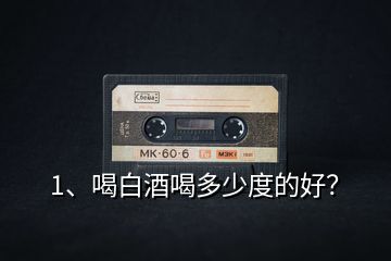1、喝白酒喝多少度的好？