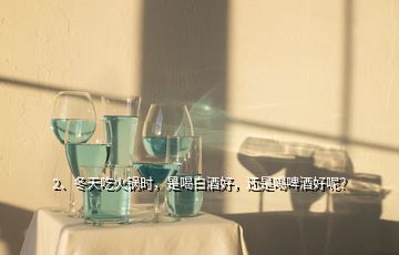 2、冬天吃火鍋時，是喝白酒好，還是喝啤酒好呢？
