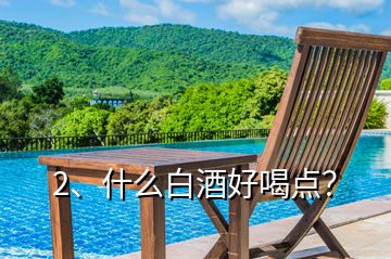 2、什么白酒好喝點(diǎn)？