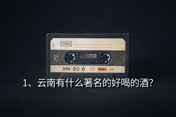 1、云南有什么著名的好喝的酒？