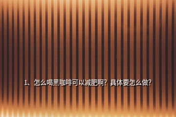 1、怎么喝黑咖啡可以減肥啊？具體要怎么做？