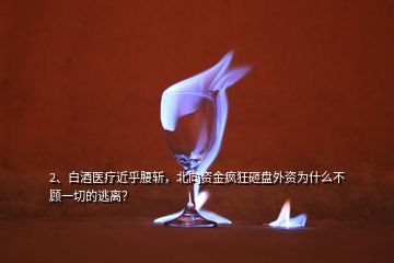 2、白酒醫(yī)療近乎腰斬，北向資金瘋狂砸盤外資為什么不顧一切的逃離？