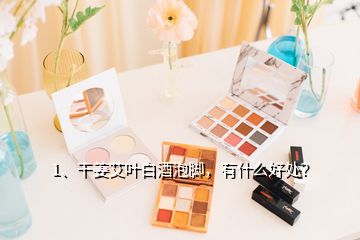 1、干姜艾葉白酒泡腳，有什么好處？