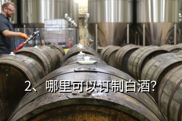 2、哪里可以訂制白酒？