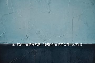 2、綿柔型白酒洋河酒，和醬香型白酒茅臺有什么區(qū)別？