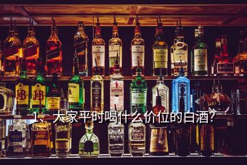 1、大家平時(shí)喝什么價(jià)位的白酒？