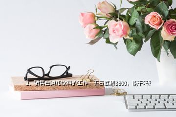 2、銷售白酒和飲料的工作，無責底薪3800，能干嗎？