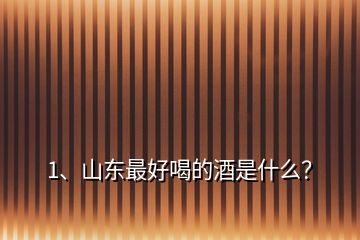 1、山東最好喝的酒是什么？
