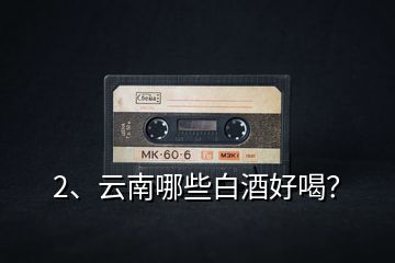 2、云南哪些白酒好喝？