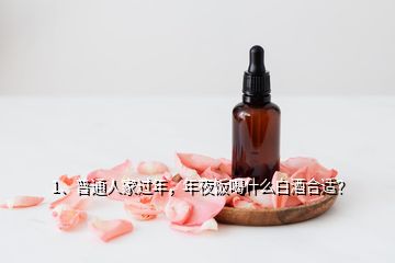 1、普通人家過年，年夜飯喝什么白酒合適？