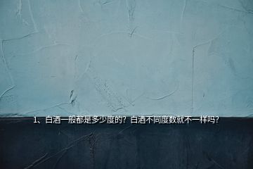 1、白酒一般都是多少度的？白酒不同度數(shù)就不一樣嗎？
