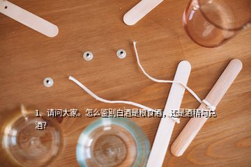 1、請問大家。怎么鑒別白酒是糧食酒，還是酒精勾兌酒？