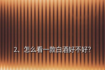 2、怎么看一款白酒好不好？
