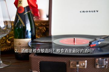 2、酒都是糧食釀造嗎？糧食酒是最好的酒嗎？