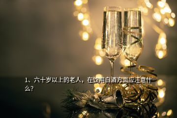 1、六十歲以上的老人，在飲用白酒方面應(yīng)注意什么？