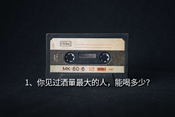 1、你見(jiàn)過(guò)酒量最大的人，能喝多少？