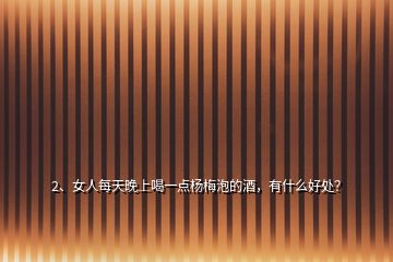 2、女人每天晚上喝一點楊梅泡的酒，有什么好處？