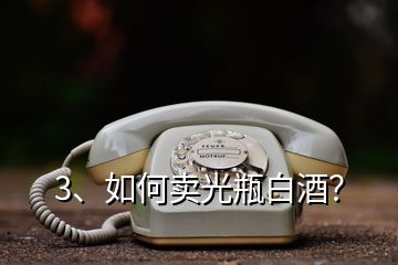 3、如何賣光瓶白酒？