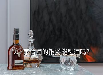 2、茅臺(tái)酒的銅爵能醒酒嗎？