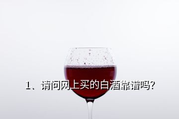 1、請問網(wǎng)上買的白酒靠譜嗎？