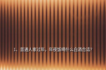 1、普通人家過年，年夜飯喝什么白酒合適？