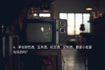 4、茅臺顏色酒、生肖酒、紀念酒、定制酒，都是小批量勾兌的嗎？