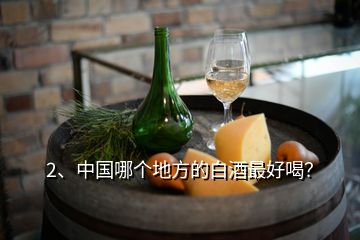 2、中國哪個地方的白酒最好喝？