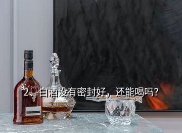 2、白酒沒有密封好，還能喝嗎？