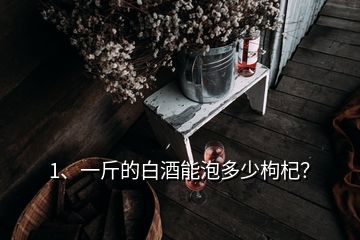 1、一斤的白酒能泡多少枸杞？