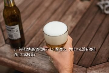 3、純糧酒坊的酒喝完不上頭醒酒快，為什么還沒有酒精酒讓大家接受？