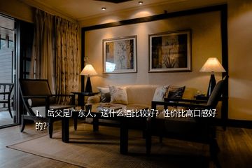 1、岳父是廣東人，送什么酒比較好？性價(jià)比高口感好的？