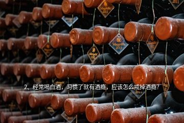 2、經(jīng)常喝白酒，習(xí)慣了就有酒癮，應(yīng)該怎么戒掉酒癮？