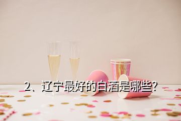 2、遼寧最好的白酒是哪些？
