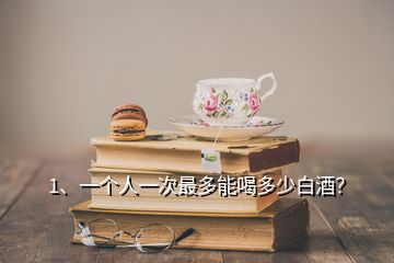 1、一個(gè)人一次最多能喝多少白酒？