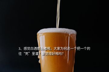 3、感覺白酒那么難喝，大家為何還一個把一個的往“死”里灌？是覺得好喝嗎？