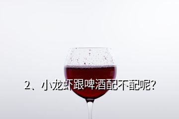 2、小龍蝦跟啤酒配不配呢？