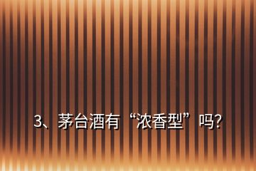 3、茅臺酒有“濃香型”嗎？
