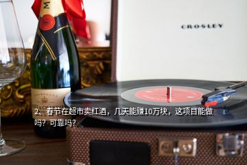 2、春節(jié)在超市賣紅酒，幾天能賺10萬塊，這項(xiàng)目能做嗎？可靠嗎？