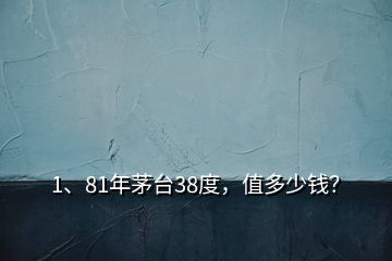 1、81年茅臺38度，值多少錢？