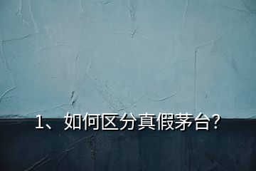 1、如何區(qū)分真假茅臺？
