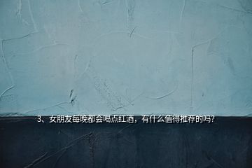 3、女朋友每晚都會喝點紅酒，有什么值得推薦的嗎？